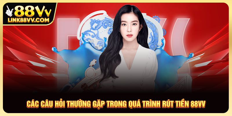 Các câu hỏi thường gặp trong quá trình rút tiền 88VV