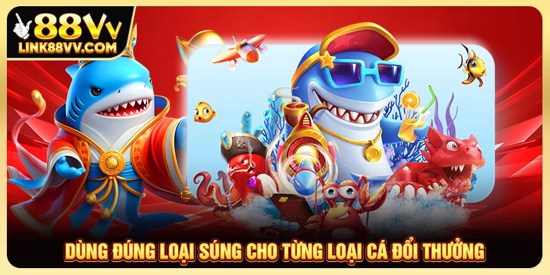 Dùng đúng loại súng cho từng loại cá đổi thưởng