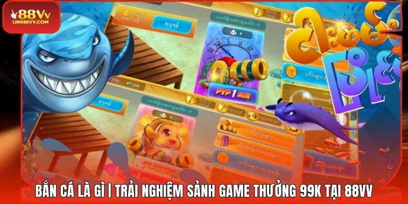 Bắn Cá Là Gì | Trải Nghiệm Sảnh Game Thưởng 99k Tại 88VV