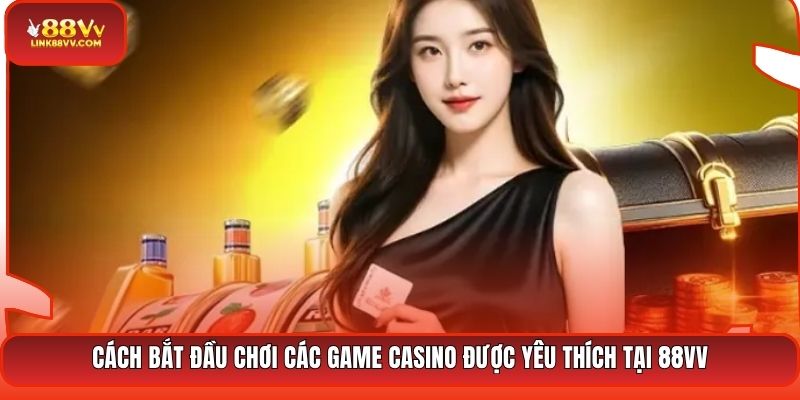 Cách bắt đầu chơi các game casino được yêu thích tại 88VV