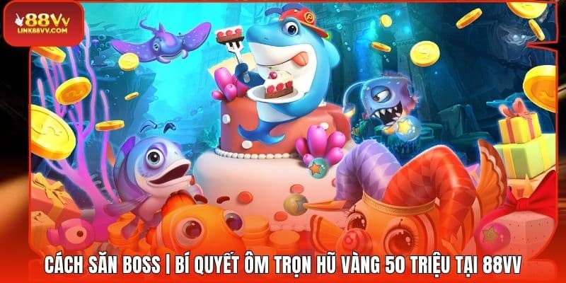 Cách Săn Boss | Bí Quyết Ôm Trọn Hũ Vàng 50 Triệu Tại 88VV