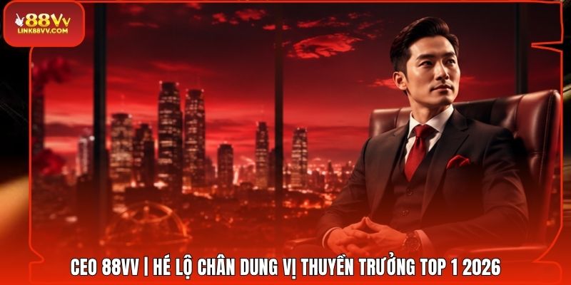 CEO 88VV | Hé Lộ Chân Dung Vị Thuyền Trưởng Top 1 2026