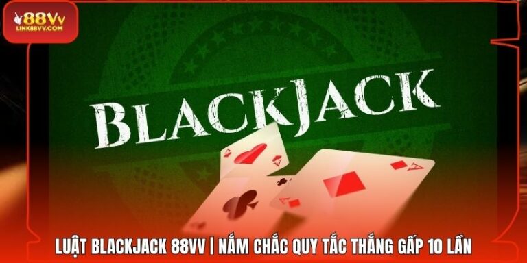 Luật Blackjack 88VV | Nắm Chắc Quy Tắc Thắng Gấp 10 Lần