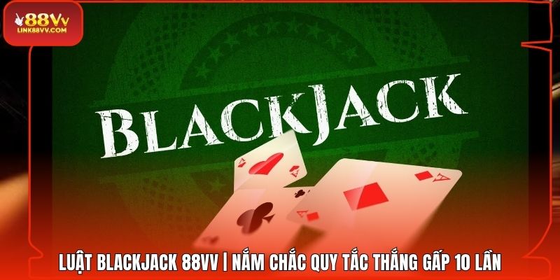 Luật Blackjack 88VV | Nắm Chắc Quy Tắc Thắng Gấp 10 Lần
