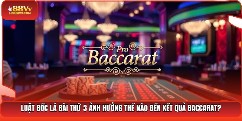 Luật bốc lá bài thứ 3 ảnh hưởng thế nào đến kết quả Baccarat?