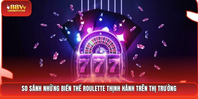 So sánh những biến thể Roulette thịnh hành trên thị trường