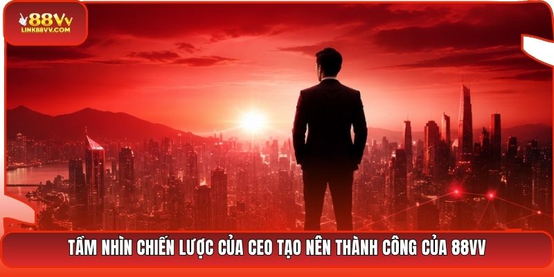 Tầm nhìn chiến lược của CEO tạo nên thành công của 88VV